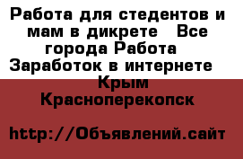 Работа для стедентов и мам в дикрете - Все города Работа » Заработок в интернете   . Крым,Красноперекопск